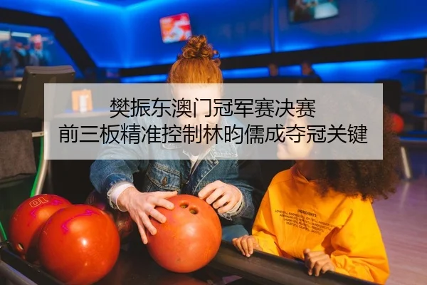 樊振东澳门冠军赛决赛 前三板精准控制林昀儒成夺冠关键